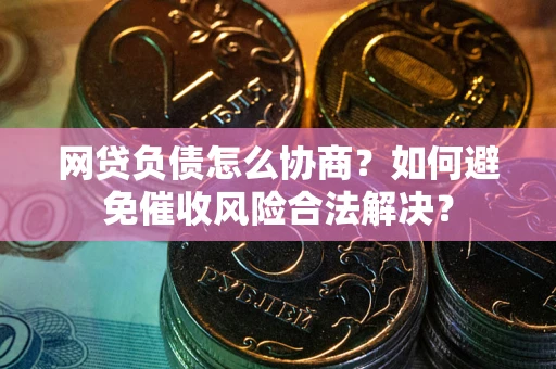 北京网贷负债怎么协商？如何避免催收风险合法解决？