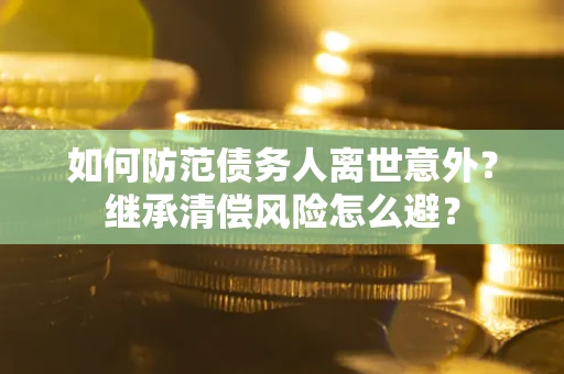 北京如何防范债务人离世意外？继承清偿风险怎么避？