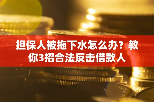 北京担保人被拖下水怎么办？教你3招合法反击借款人