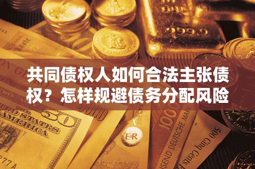 北京共同债权人如何合法主张债权？怎样规避债务分配风险？