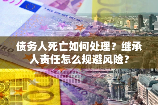 北京债务人死亡如何处理？继承人责任怎么规避风险？