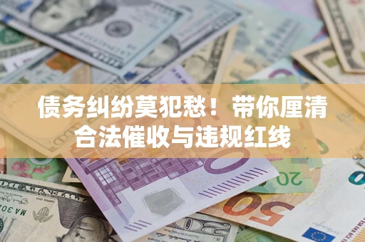 北京债务纠纷莫犯愁！带你厘清合法催收与违规红线