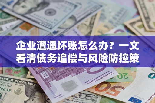 北京企业遭遇坏账怎么办？一文看清债务追偿与风险防控策略