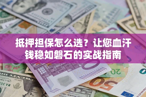 北京抵押担保怎么选？让您血汗钱稳如磐石的实战指南