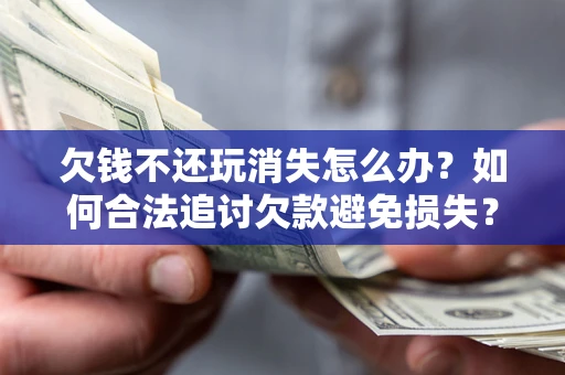 北京欠钱不还玩消失怎么办?如何合法追讨欠款避免损失? 北京欠钱不还玩消失怎么办?如何合法追讨欠款避免损失?