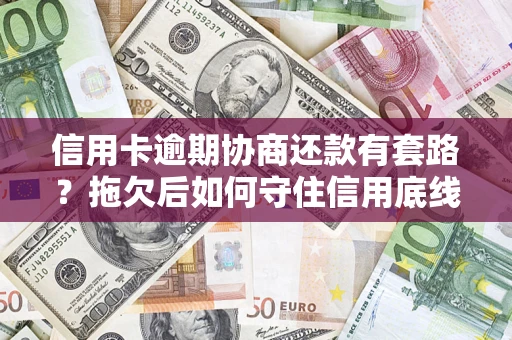 北京信用卡逾期协商还款有套路？拖欠后如何守住信用底线？