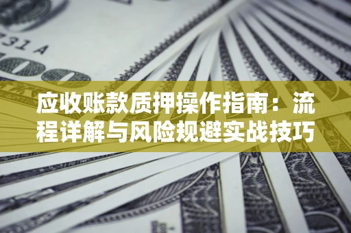 北京应收账款质押操作指南:流程详解与风险规避实战技巧 北京应收账款质押操作指南:流程详解与风险规避实战技巧