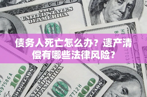北京债务人死亡怎么办？遗产清偿有哪些法律风险？