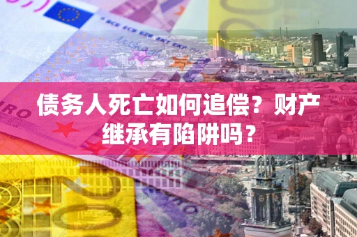 北京债务人死亡如何追偿？财产继承有陷阱吗？