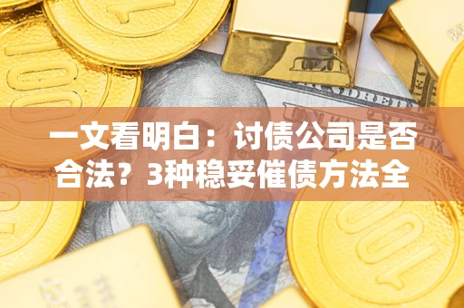北京一文看明白：讨债公司是否合法？3种稳妥催债方法全解析