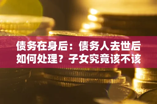 北京债务在身后：债务人去世后如何处理？子女究竟该不该还钱？
