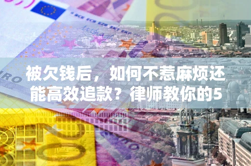 北京被欠钱后，如何不惹麻烦还能高效追款？律师教你的5步合法讨债法