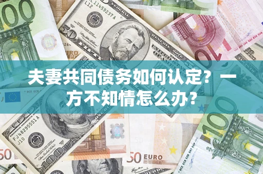 北京夫妻共同债务如何认定？一方不知情怎么办？