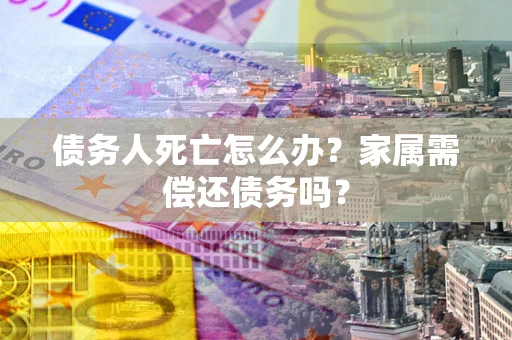 北京债务人死亡怎么办？家属需偿还债务吗？