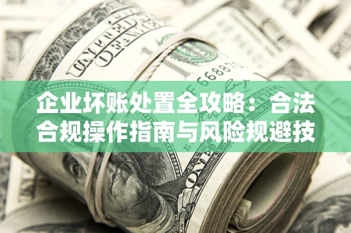 北京企业坏账处置全攻略：合法合规操作指南与风险规避技巧解析