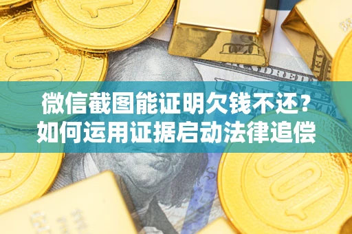 北京微信截图能证明欠钱不还？如何运用证据启动法律追偿程序？