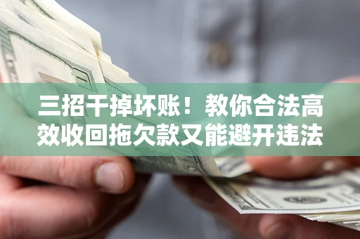 北京三招干掉坏账！教你合法高效收回拖欠款又能避开违法雷区