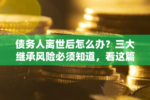 北京债务人离世后怎么办？三大继承风险必须知道，看这篇就够了