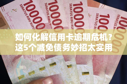 北京如何化解信用卡逾期危机？这5个减免债务妙招太实用