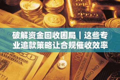 北京破解资金回收困局｜这些专业追款策略让合规催收效率翻倍