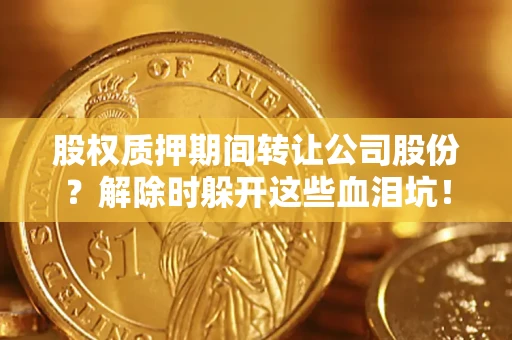 北京股权质押期间转让公司股份？解除时躲开这些血泪坑！