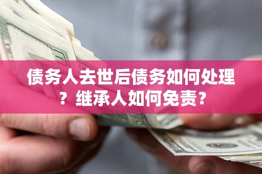 北京债务人去世后债务如何处理？继承人如何免责？
