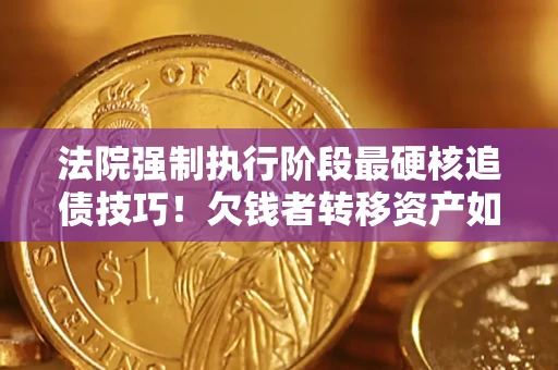 北京法院强制执行阶段最硬核追债技巧！欠钱者转移资产如何破解？