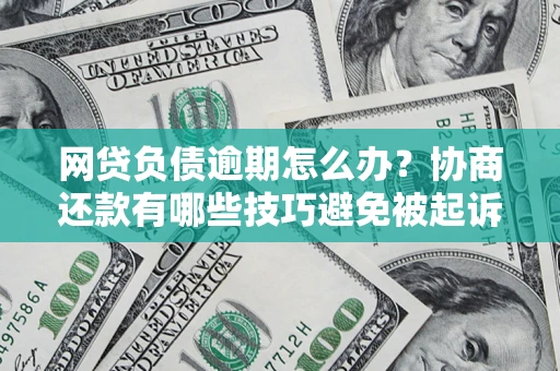 北京网贷负债逾期怎么办？协商还款有哪些技巧避免被起诉？