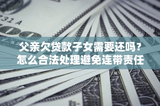 北京父亲欠贷款子女需要还吗？怎么合法处理避免连带责任？