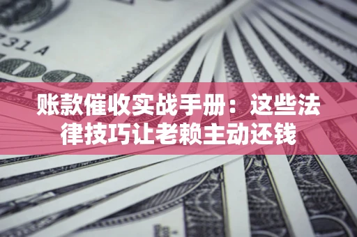 北京账款催收实战手册：这些法律技巧让老赖主动还钱