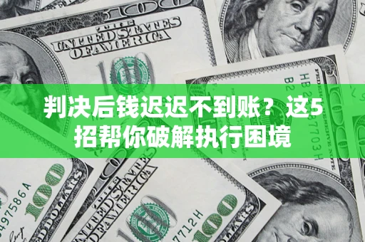 北京判决后钱迟迟不到账？这5招帮你破解执行困境