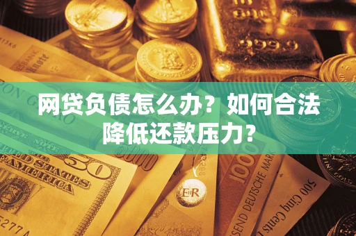 北京网贷负债怎么办？如何合法降低还款压力？