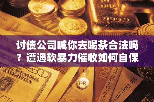 北京讨债公司喊你去喝茶合法吗？遭遇软暴力催收如何自保？