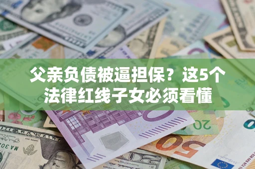 北京父亲负债被逼担保？这5个法律红线子女必须看懂