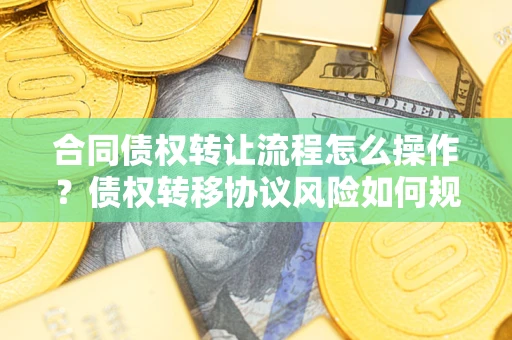 北京合同债权转让流程怎么操作？债权转移协议风险如何规避？