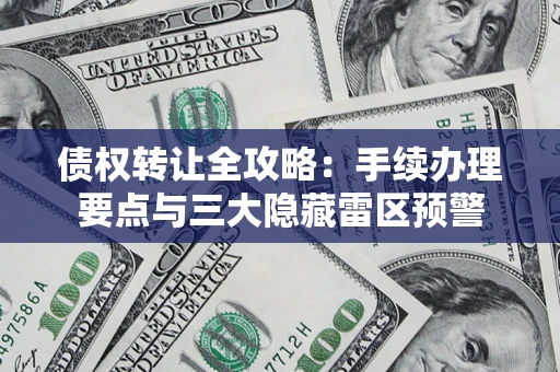 北京债权转让全攻略：手续办理要点与三大隐藏雷区预警