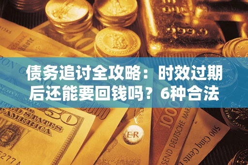 北京债务追讨全攻略：时效过期后还能要回钱吗？6种合法手段助你维权