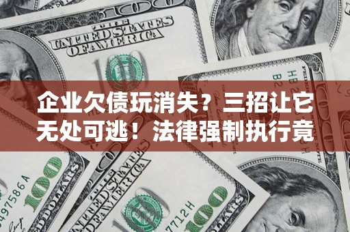 北京企业欠债玩消失？三招让它无处可逃！法律强制执行竟比讨债公司还狠？