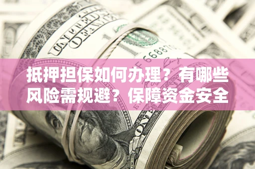 北京抵押担保如何办理？有哪些风险需规避？保障资金安全