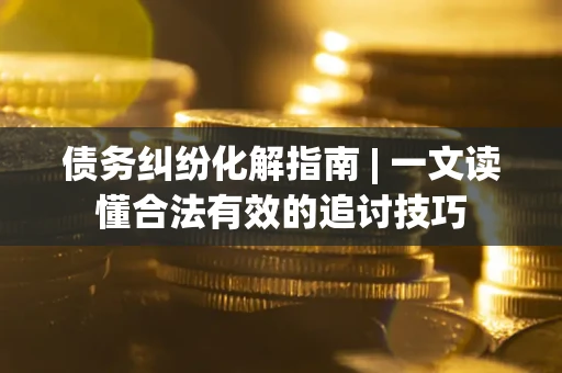 北京债务纠纷化解指南 | 一文读懂合法有效的追讨技巧