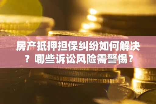 北京房产抵押担保纠纷如何解决？哪些诉讼风险需警惕？