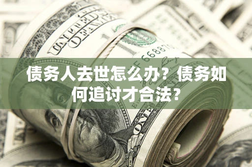 北京债务人去世怎么办？债务如何追讨才合法？