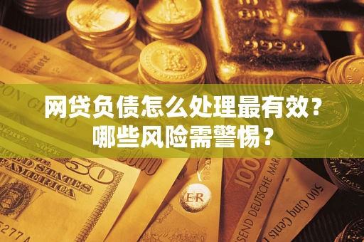 北京网贷负债怎么处理最有效？哪些风险需警惕？