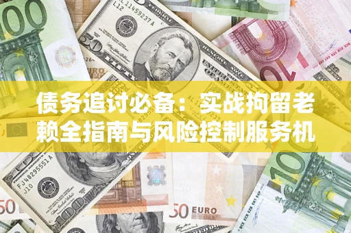 北京债务追讨必备：实战拘留老赖全指南与风险控制服务机构推荐