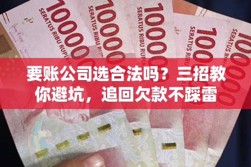 北京要账公司选合法吗？三招教你避坑，追回欠款不踩雷