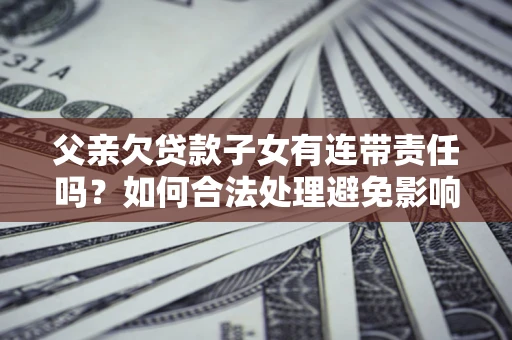 北京父亲欠贷款子女有连带责任吗？如何合法处理避免影响？